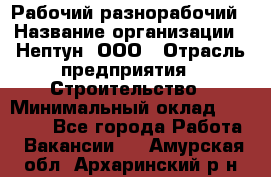 Рабочий-разнорабочий › Название организации ­ Нептун, ООО › Отрасль предприятия ­ Строительство › Минимальный оклад ­ 30 000 - Все города Работа » Вакансии   . Амурская обл.,Архаринский р-н